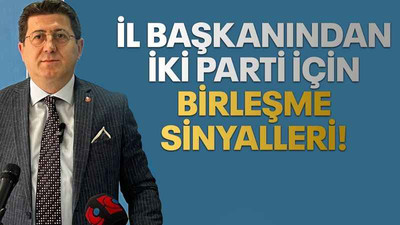 İl başkanından iki parti için birleşme sinyalleri!